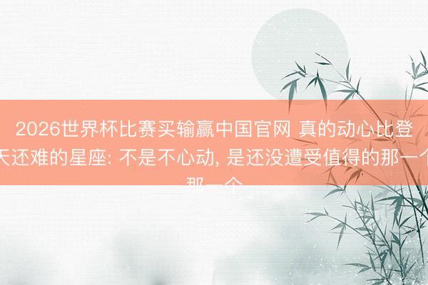 2026世界杯比赛买输赢中国官网 真的动心比登天还难的星座: 不是不心动， 是还没遭受值得的那一个