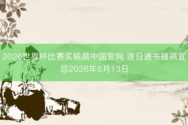 2026世界杯比赛买输赢中国官网 逐日通书福祸宜忌2026年6月13日