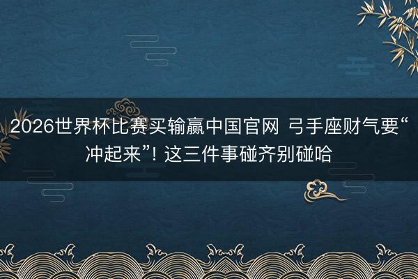 2026世界杯比赛买输赢中国官网 弓手座财气要“冲起来”! 这三件事碰齐别碰哈