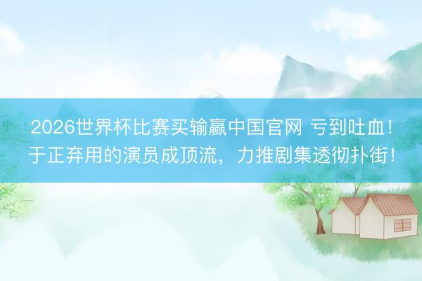 2026世界杯比赛买输赢中国官网 亏到吐血！于正弃用的演员成顶流，力推剧集透彻扑街！