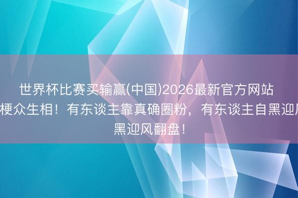 世界杯比赛买输赢(中国)2026最新官方网站 明星玩梗众生相！有东谈主靠真确圈粉，有东谈主自黑迎风翻盘！