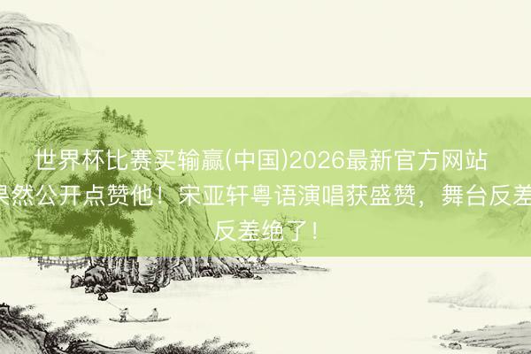 世界杯比赛买输赢(中国)2026最新官方网站 成龙果然公开点赞他！宋亚轩粤语演唱获盛赞，舞台反差绝了！