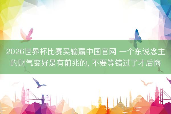 2026世界杯比赛买输赢中国官网 一个东说念主的财气变好是有前兆的， 不要等错过了才后悔