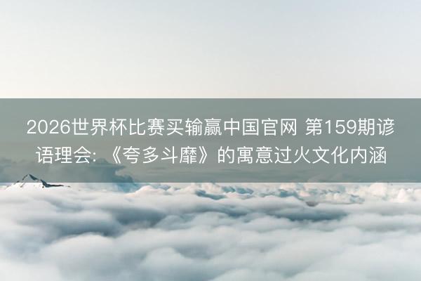 2026世界杯比赛买输赢中国官网 第159期谚语理会: 《夸多斗靡》的寓意过火文化内涵