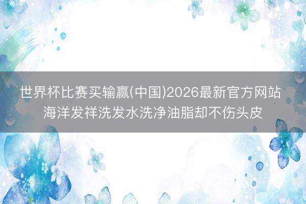 世界杯比赛买输赢(中国)2026最新官方网站 海洋发祥洗发水洗净油脂却不伤头皮