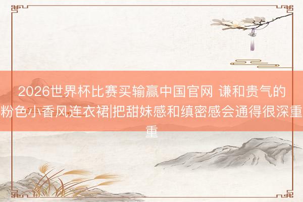 2026世界杯比赛买输赢中国官网 谦和贵气的粉色小香风连衣裙|把甜妹感和缜密感会通得很深重