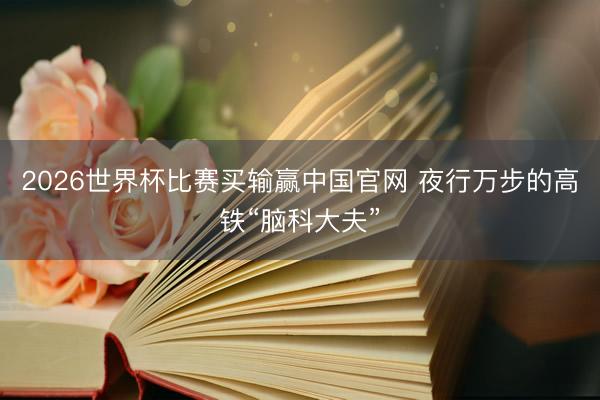 2026世界杯比赛买输赢中国官网 夜行万步的高铁“脑科大夫”