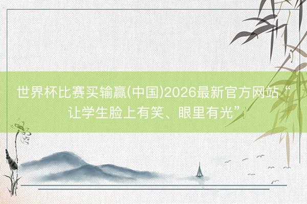 世界杯比赛买输赢(中国)2026最新官方网站 “让学生脸上有笑、眼里有光”