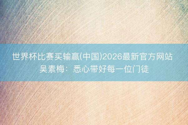 世界杯比赛买输赢(中国)2026最新官方网站 吴素梅：悉心带好每一位门徒