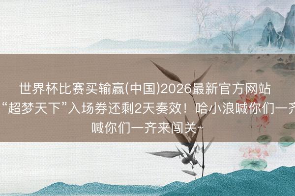 世界杯比赛买输赢(中国)2026最新官方网站 叮!你的“超梦天下”入场券还剩2天奏效!哈小浪喊你们一齐来闯关~