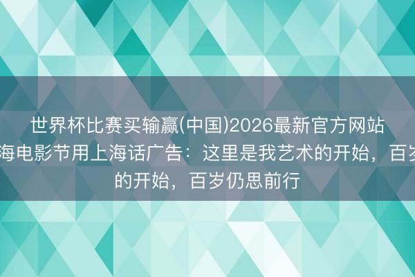 世界杯比赛买输赢(中国)2026最新官方网站 梁朝伟上海电影节用上海话广告：这里是我艺术的开始，百岁仍思前行