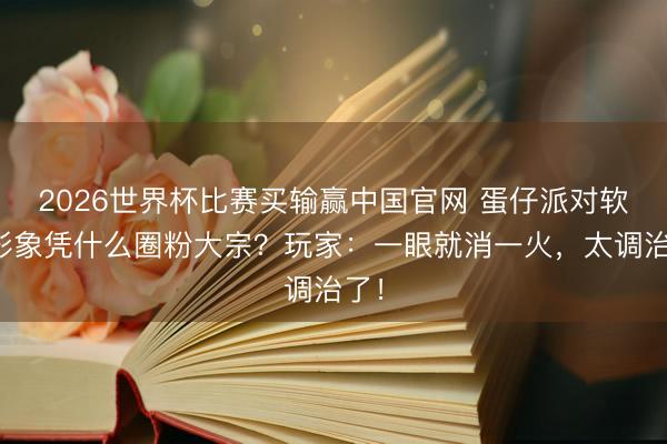 2026世界杯比赛买输赢中国官网 蛋仔派对软萌形象凭什么圈粉大宗？玩家：一眼就消一火，太调治了！