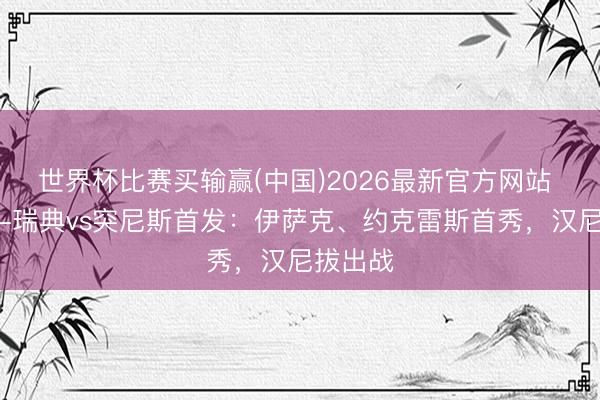 世界杯比赛买输赢(中国)2026最新官方网站 全国杯-瑞典vs突尼斯首发：伊萨克、约克雷斯首秀，汉尼拔出战