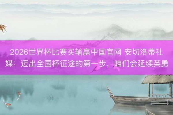 2026世界杯比赛买输赢中国官网 安切洛蒂社媒：迈出全国杯征途的第一步，咱们会延续英勇