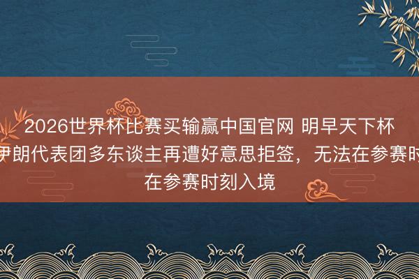 2026世界杯比赛买输赢中国官网 明早天下杯首战！伊朗代表团多东谈主再遭好意思拒签，无法在参赛时刻入境