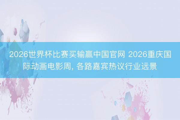 2026世界杯比赛买输赢中国官网 2026重庆国际动画电影周， 各路嘉宾热议行业远景