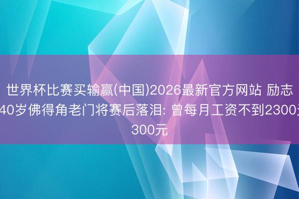 世界杯比赛买输赢(中国)2026最新官方网站 励志! 40岁佛得角老门将赛后落泪: 曾每月工资不到2300元