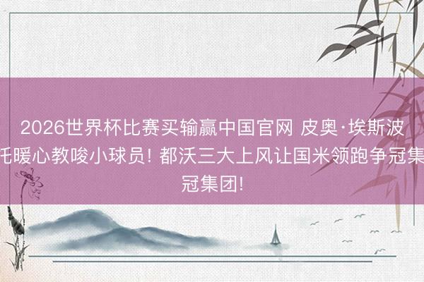 2026世界杯比赛买输赢中国官网 皮奥·埃斯波西托暖心教唆小球员! 都沃三大上风让国米领跑争冠集团!