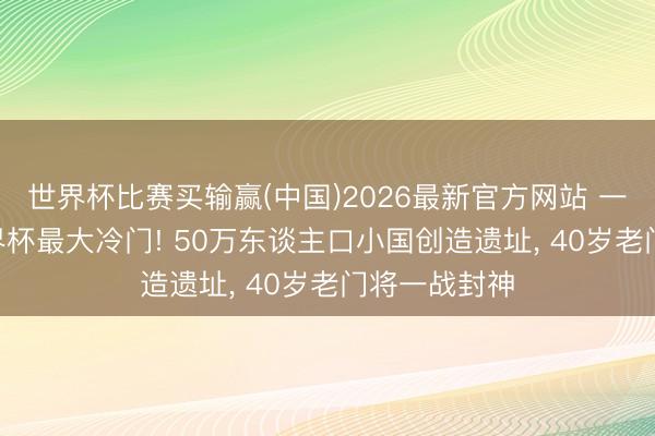 世界杯比赛买输赢(中国)2026最新官方网站 一场0-0造世界杯最大冷门! 50万东谈主口小国创造遗址, 40岁老门将一战封神
