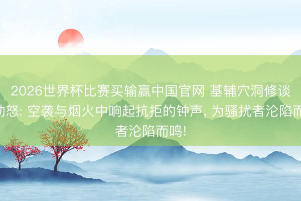 2026世界杯比赛买输赢中国官网 基辅穴洞修谈院动怒: 空袭与烟火中响起抗拒的钟声, 为骚扰者沦陷而鸣!