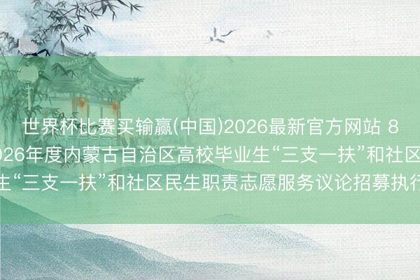 世界杯比赛买输赢(中国)2026最新官方网站 81757东说念主报名! 2026年度内蒙古自治区高校毕业生“三支一扶”和社区民生职责志愿服务议论招募执行当天开考