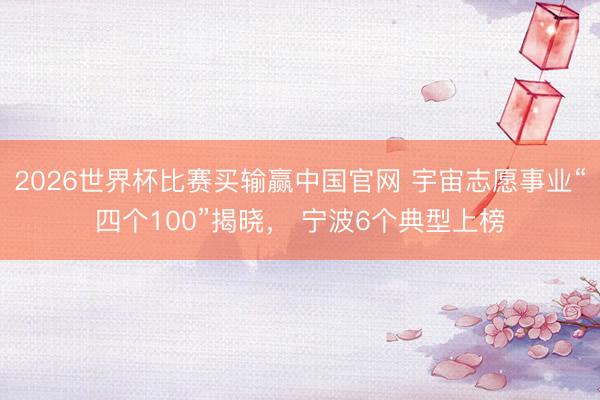2026世界杯比赛买输赢中国官网 宇宙志愿事业“四个100”揭晓， 宁波6个典型上榜