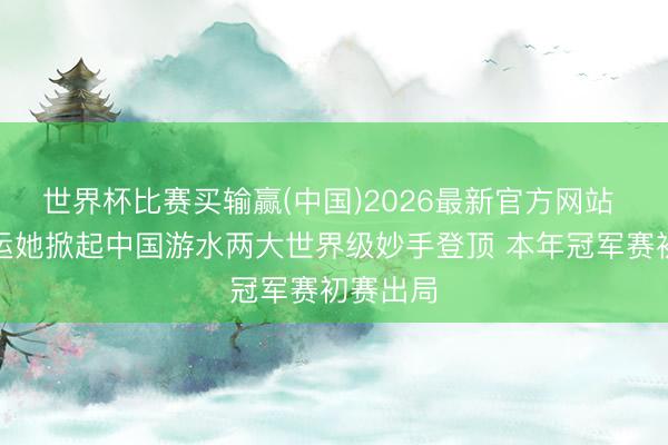 世界杯比赛买输赢(中国)2026最新官方网站 旧年全运她掀起中国游水两大世界级妙手登顶 本年冠军赛初赛出局