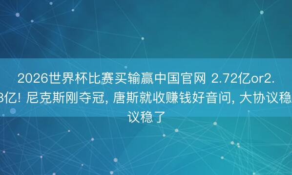 2026世界杯比赛买输赢中国官网 2.72亿or2.08亿! 尼克斯刚夺冠, 唐斯就收赚钱好音问, 大协议稳了
