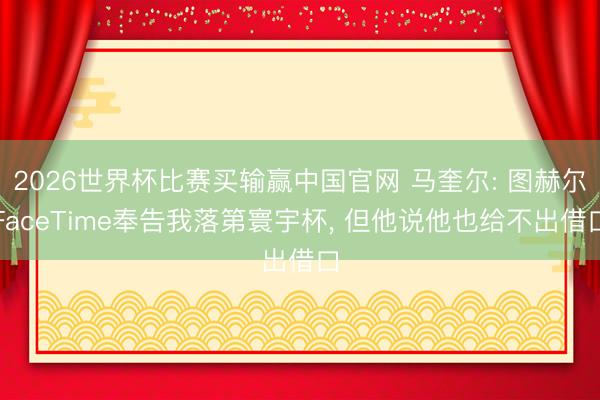 2026世界杯比赛买输赢中国官网 马奎尔: 图赫尔FaceTime奉告我落第寰宇杯, 但他说他也给不出借口