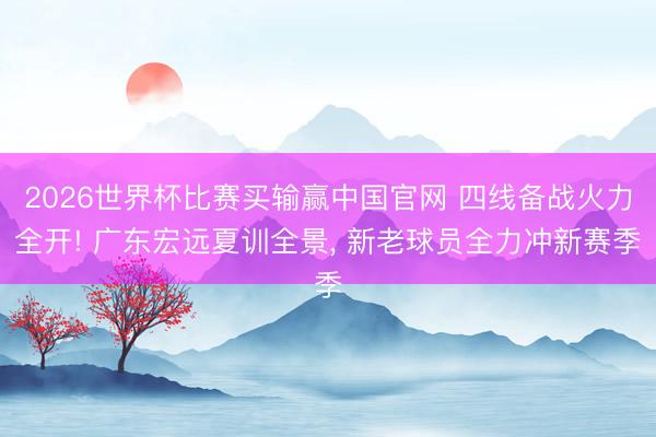 2026世界杯比赛买输赢中国官网 四线备战火力全开! 广东宏远夏训全景， 新老球员全力冲新赛季
