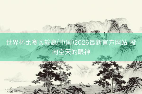 世界杯比赛买输赢(中国)2026最新官方网站 投向空天的眼神
