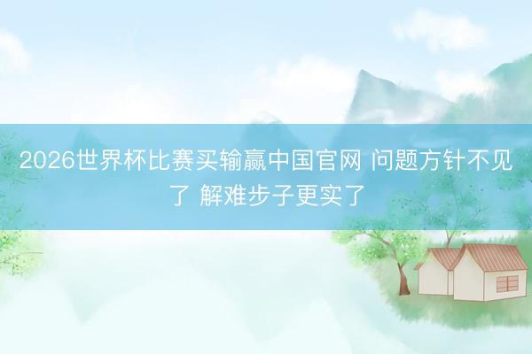 2026世界杯比赛买输赢中国官网 问题方针不见了 解难步子更实了