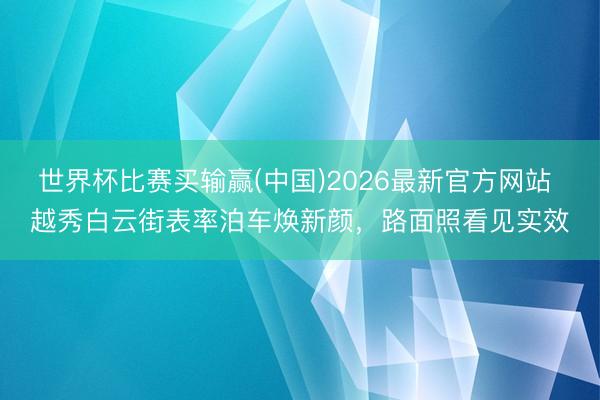 世界杯比赛买输赢(中国)2026最新官方网站 越秀白云街表率泊车焕新颜，路面照看见实效