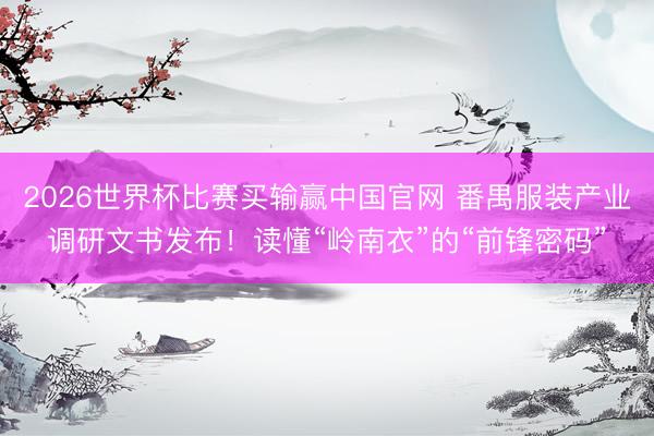 2026世界杯比赛买输赢中国官网 番禺服装产业调研文书发布！读懂“岭南衣”的“前锋密码”