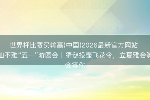 世界杯比赛买输赢(中国)2026最新官方网站 五仙不雅“五一”游园会｜猜谜投壶飞花令，立夏雅会等你