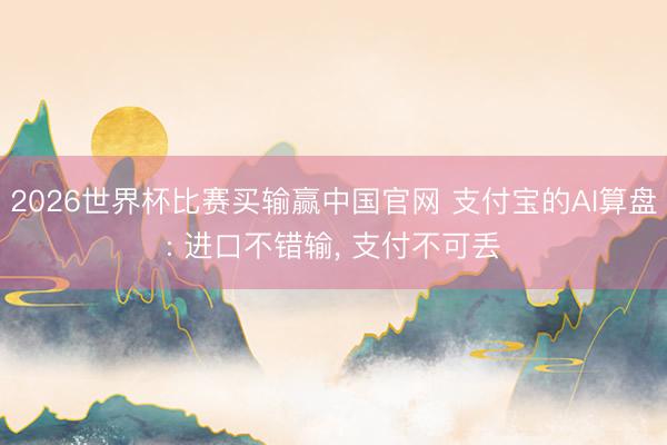 2026世界杯比赛买输赢中国官网 支付宝的AI算盘: 进口不错输， 支付不可丢