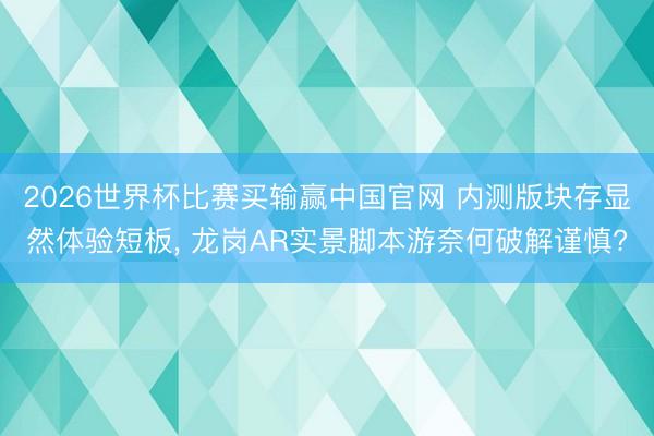 2026世界杯比赛买输赢中国官网 内测版块存显然体验短板， 龙岗AR实景脚本游奈何破解谨慎?