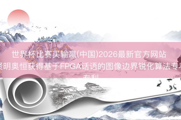 世界杯比赛买输赢(中国)2026最新官方网站 贤明奥恒获得基于FPGA话语的图像边界锐化算法专利