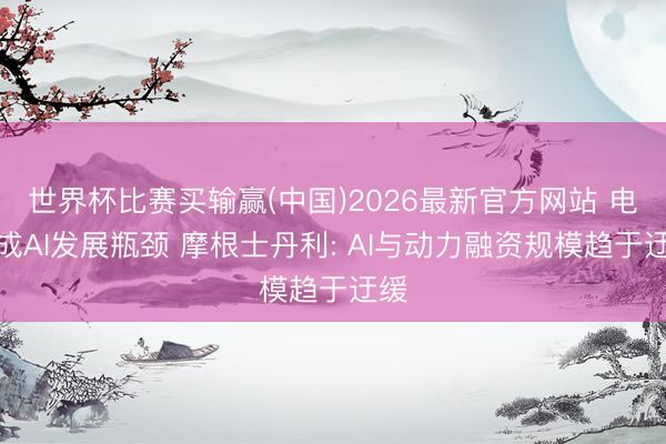 世界杯比赛买输赢(中国)2026最新官方网站 电力成AI发展瓶颈 摩根士丹利: AI与动力融资规模趋于迂缓