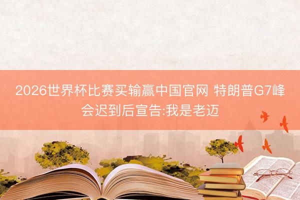 2026世界杯比赛买输赢中国官网 特朗普G7峰会迟到后宣告:我是老迈