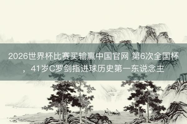 2026世界杯比赛买输赢中国官网 第6次全国杯，41岁C罗剑指进球历史第一东说念主