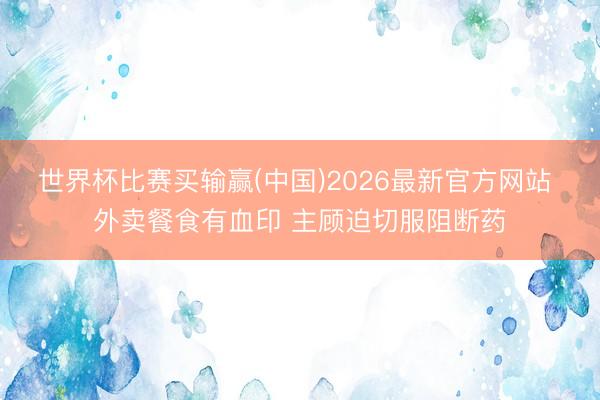 世界杯比赛买输赢(中国)2026最新官方网站 外卖餐食有血印 主顾迫切服阻断药