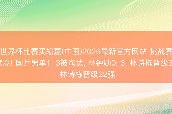 世界杯比赛买输赢(中国)2026最新官方网站 挑战赛大爆冷! 国乒男单1: 3被淘汰， 林钟勋0: 3， 林诗栋晋级32强