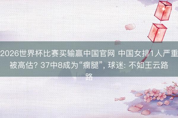 2026世界杯比赛买输赢中国官网 中国女排1人严重被高估? 37中8成为“瘸腿”， 球迷: 不如王云路