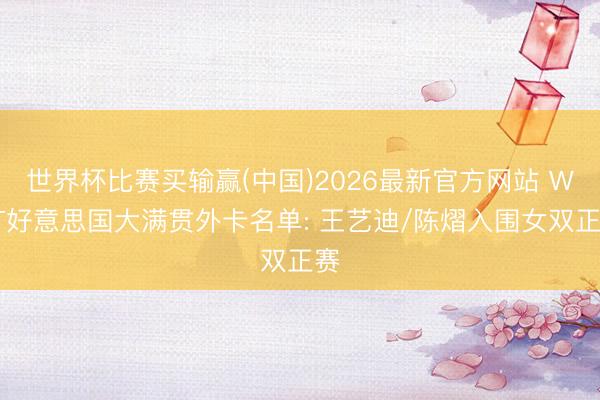 世界杯比赛买输赢(中国)2026最新官方网站 WTT好意思国大满贯外卡名单: 王艺迪/陈熠入围女双正赛