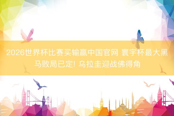 2026世界杯比赛买输赢中国官网 寰宇杯最大黑马败局已定! 乌拉圭迎战佛得角