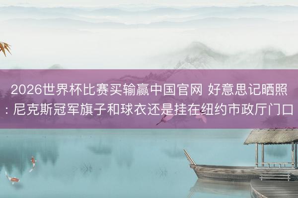 2026世界杯比赛买输赢中国官网 好意思记晒照: 尼克斯冠军旗子和球衣还是挂在纽约市政厅门口