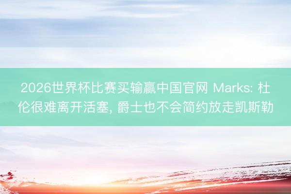 2026世界杯比赛买输赢中国官网 Marks: 杜伦很难离开活塞， 爵士也不会简约放走凯斯勒