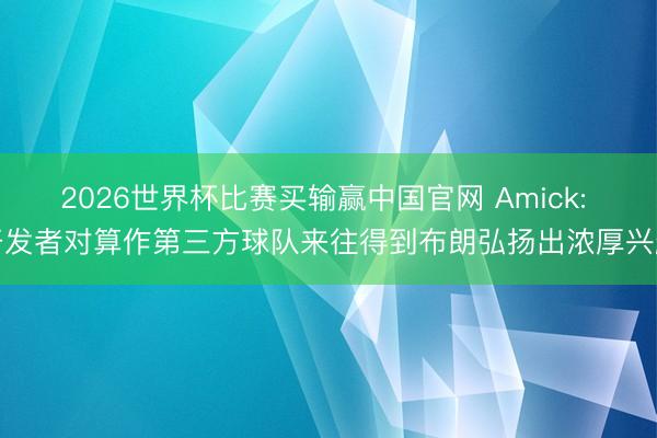 2026世界杯比赛买输赢中国官网 Amick: 开发者对算作第三方球队来往得到布朗弘扬出浓厚兴趣