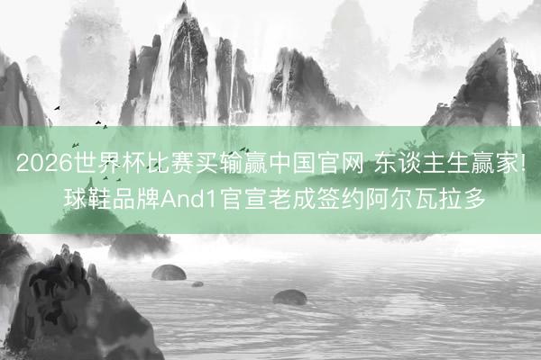 2026世界杯比赛买输赢中国官网 东谈主生赢家! 球鞋品牌And1官宣老成签约阿尔瓦拉多